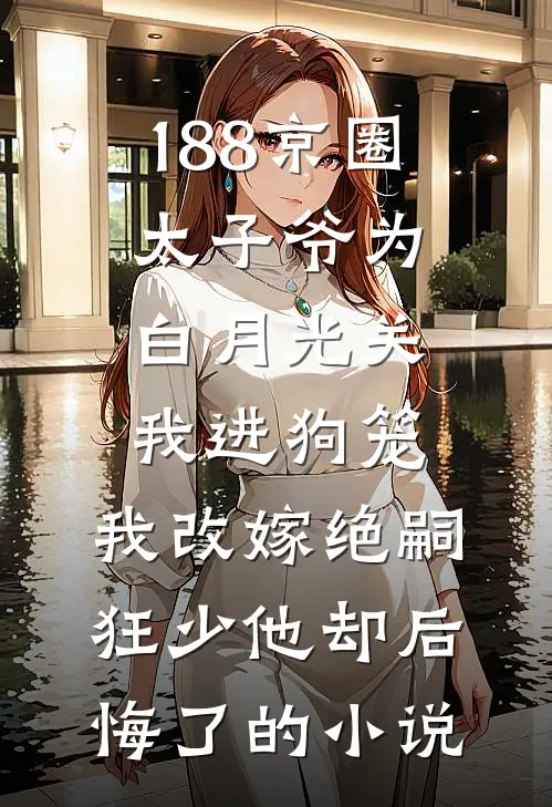 188京圈太子爷为白月光关我进狗笼，我改嫁绝嗣狂少他却后悔了的小说