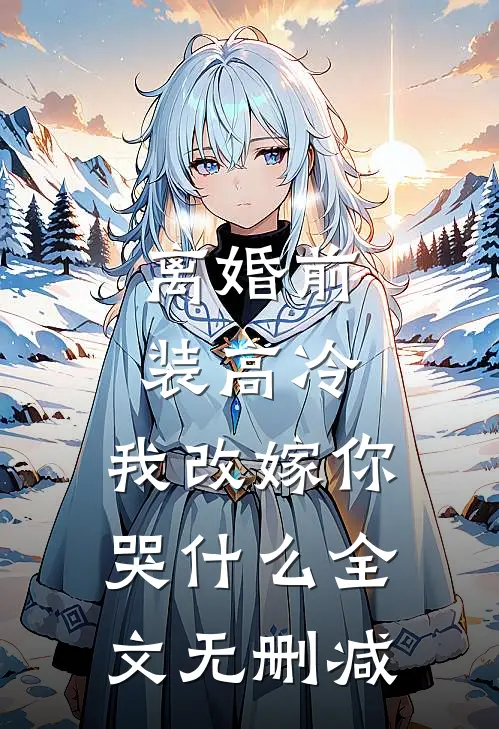 离婚前装高冷，我改嫁你哭什么全文无删减