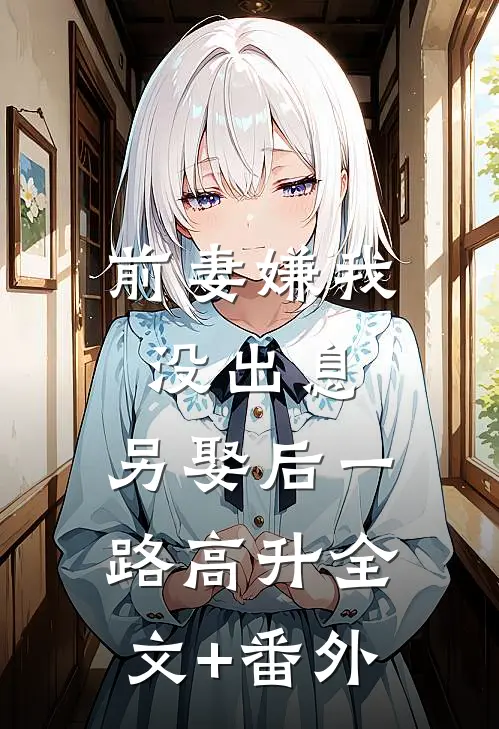 前妻嫌我没出息，另娶后一路高升全文+番外