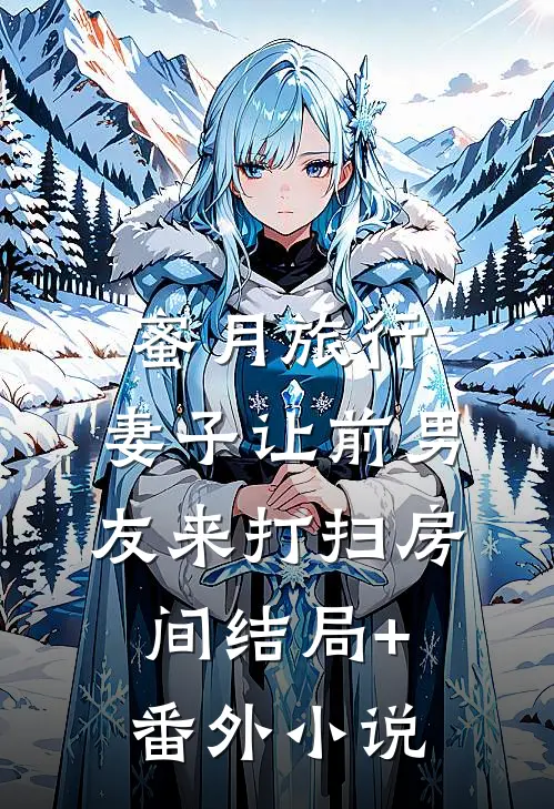 蜜月旅行，妻子让前男友来打扫房间结局+番外小说