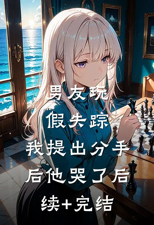男友玩假失踪，我提出分手后他哭了后续+完结
