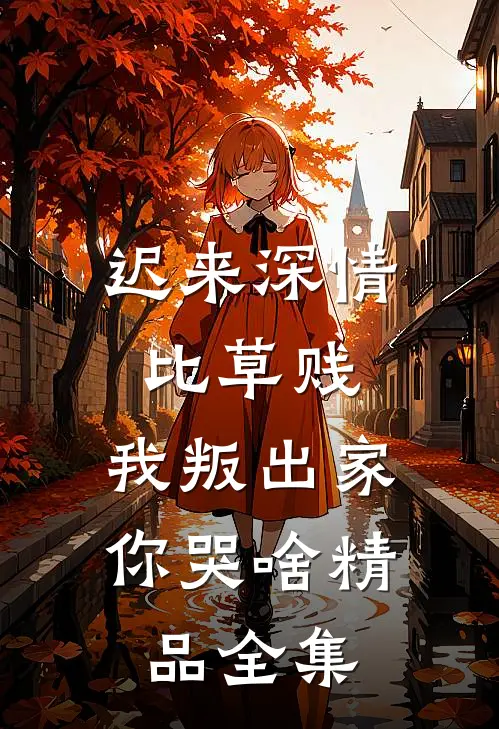 迟来深情比草贱，我叛出家你哭啥精品全集