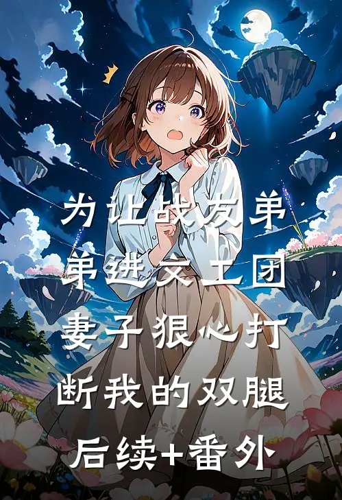为让战友弟弟进文工团，妻子狠心打断我的双腿后续+番外