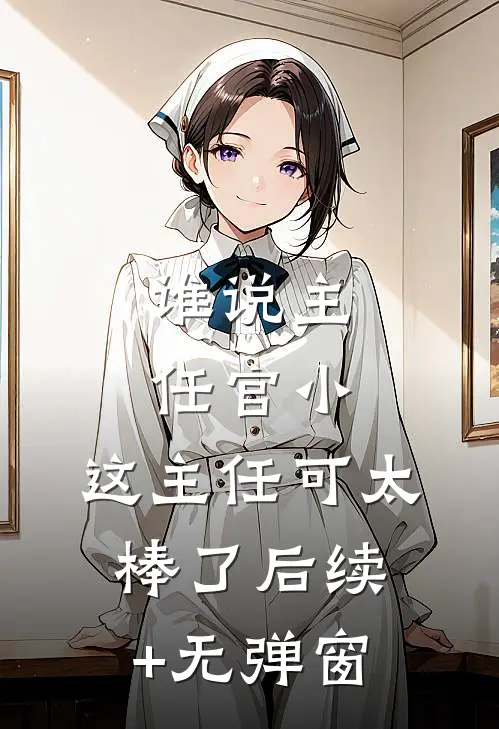 谁说主任官小，这主任可太棒了后续+无弹窗