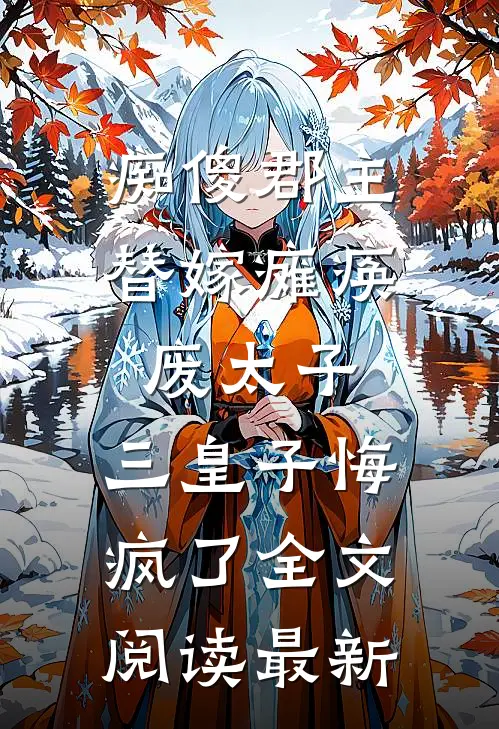 痴傻郡主替嫁瘫痪废太子，三皇子悔疯了全文阅读最新