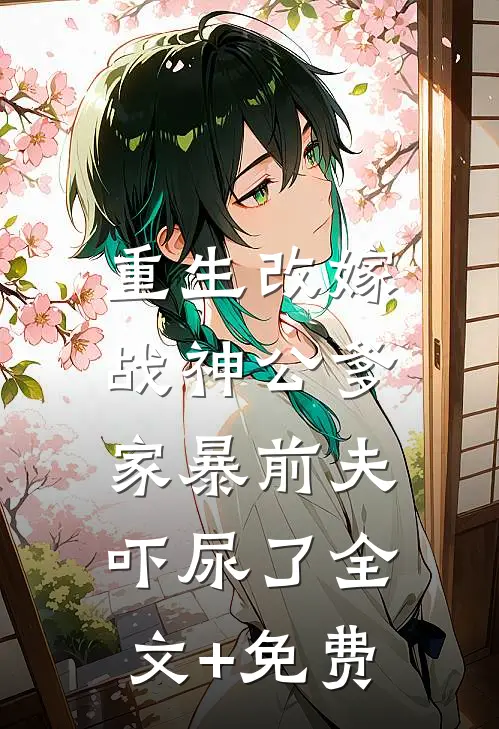 重生改嫁战神公爹，家暴前夫吓尿了全文+免费