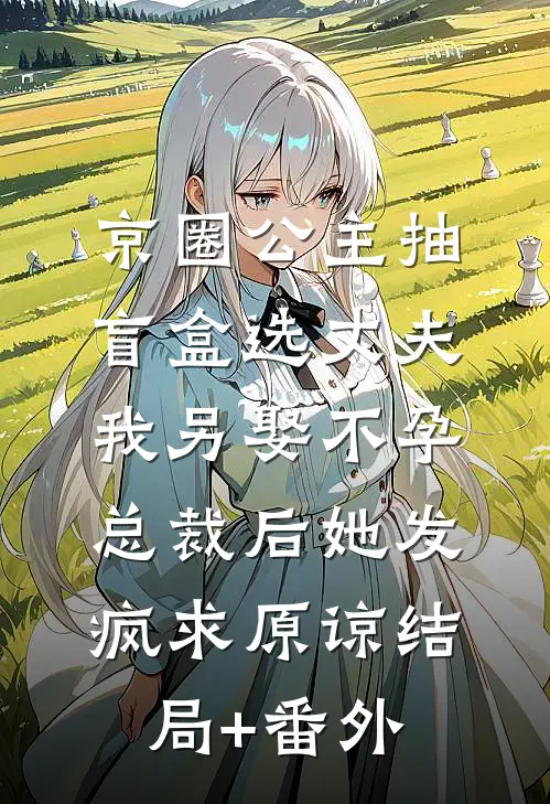 京圈公主抽盲盒选丈夫，我另娶不孕总裁后她发疯求原谅结局+番外