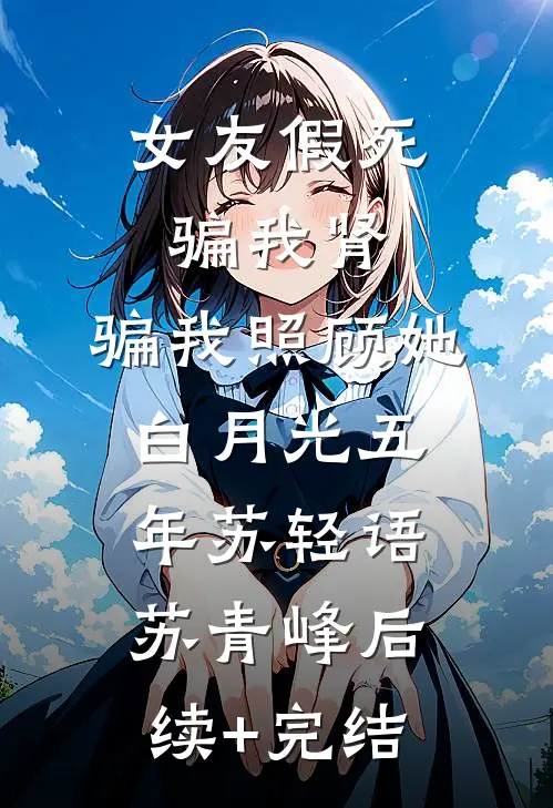 女友假死骗我肾，骗我照顾她白月光五年苏轻语苏青峰后续+完结