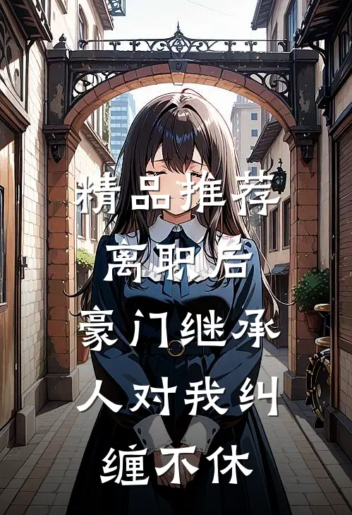 精品推荐离职后，豪门继承人对我纠缠不休