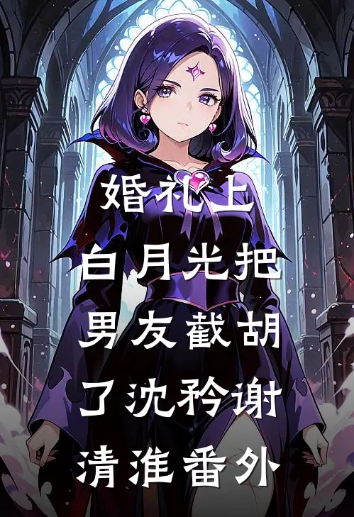 婚礼上，白月光把男友截胡了沈矜谢清淮番外
