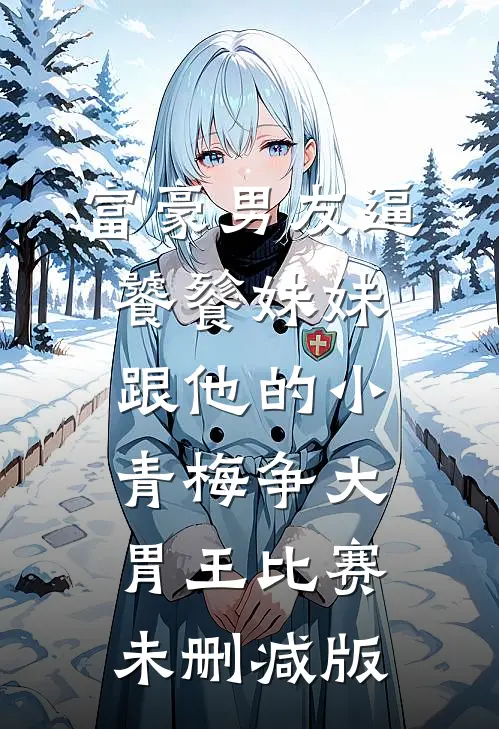 富豪男友逼饕餮妹妹跟他的小青梅争大胃王比赛未删减版