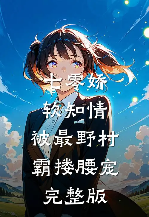 七零娇软知情，被最野村霸搂腰宠完整版