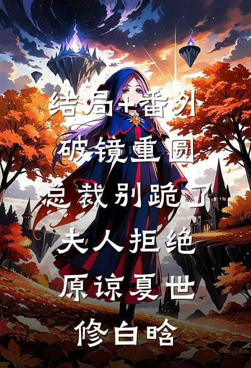 结局+番外破镜重圆：总裁别跪了，夫人拒绝原谅夏世修白晗