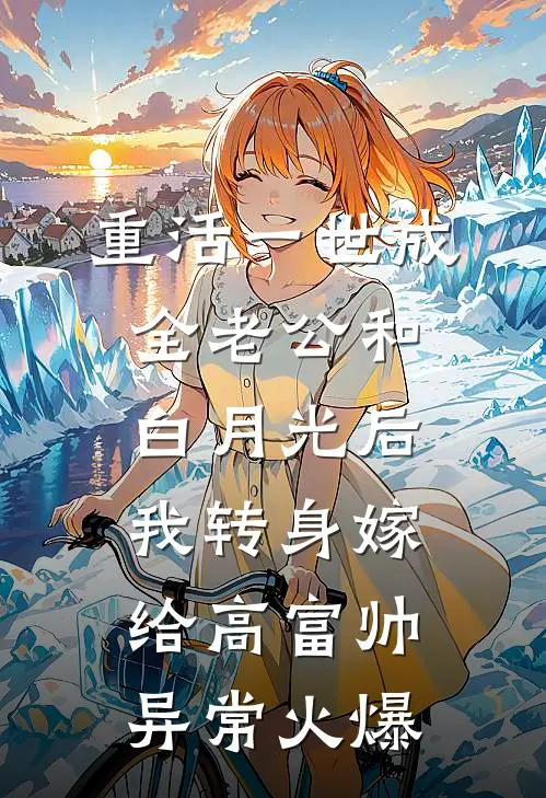 重活一世成全老公和白月光后，我转身嫁给高富帅异常火爆