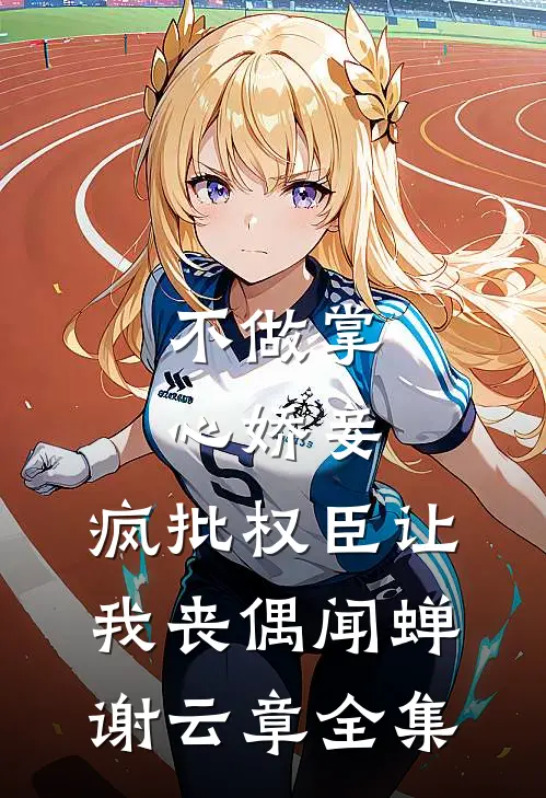 不做掌心娇妾，疯批权臣让我丧偶闻蝉谢云章 全集