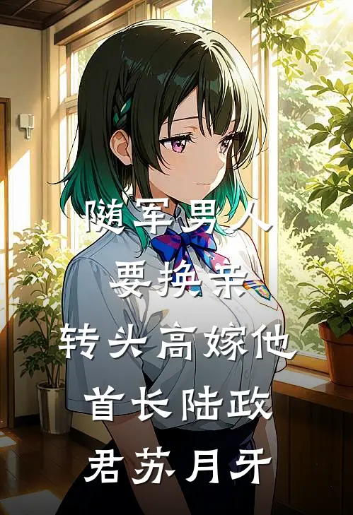 随军男人要换亲，转头高嫁他首长陆政君苏月牙