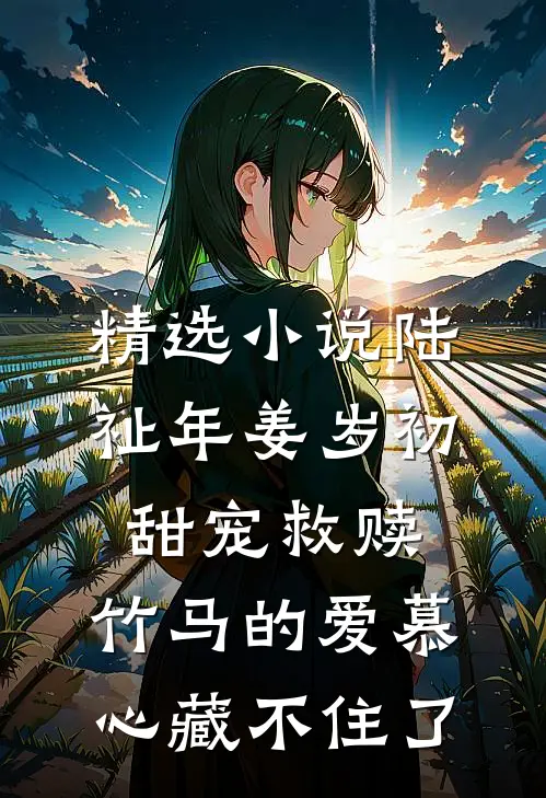 精选小说陆祉年姜岁初甜宠救赎:竹马的爱慕心藏不住了
