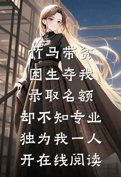 竹马带贫困生夺我录取名额，却不知专业独为我一人开在线阅读