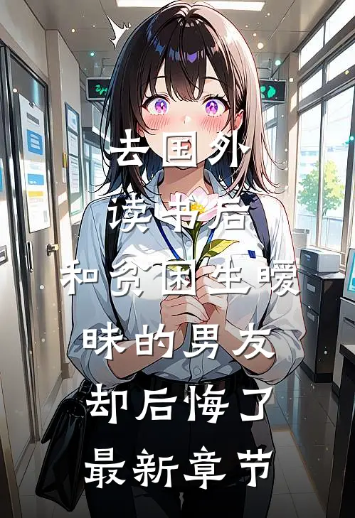 去国外读书后，和贫困生暧昧的男友却后悔了最新章节