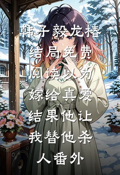 韩子毅龙椿结局免费阅读以为嫁给真爱，结果他让我替他杀人番外