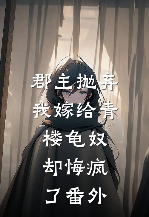 郡主抛弃我嫁给青楼龟奴，却悔疯了 番外