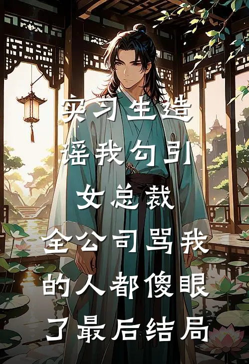 实习生造谣我勾引女总裁，全公司骂我的人都傻眼了最后结局