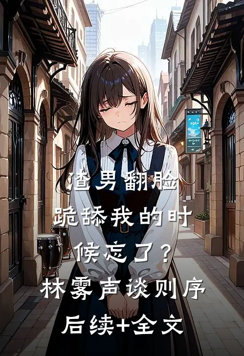 渣男翻脸，跪舔我的时候忘了？林雾声谈则序后续+全文