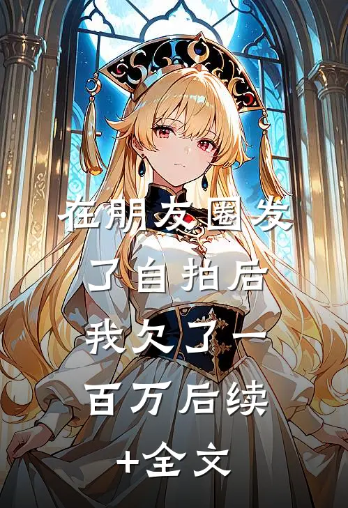 在朋友圈发了自拍后，我欠了一百万后续+全文