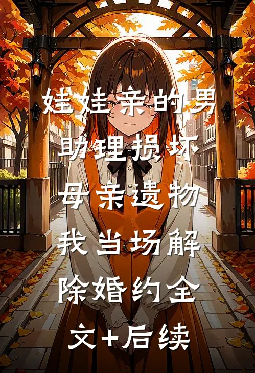 娃娃亲的男助理损坏母亲遗物，我当场解除婚约全文+后续