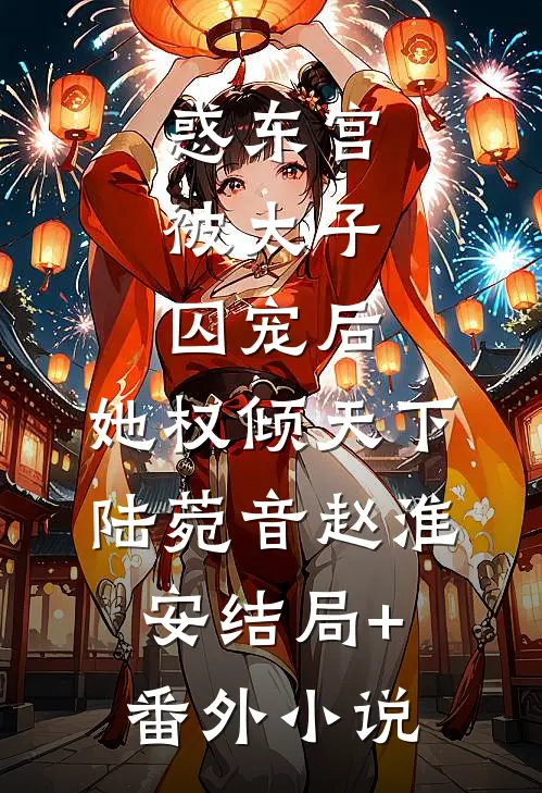 惑东宫：被太子囚宠后，她权倾天下陆菀音赵淮安结局+番外小说