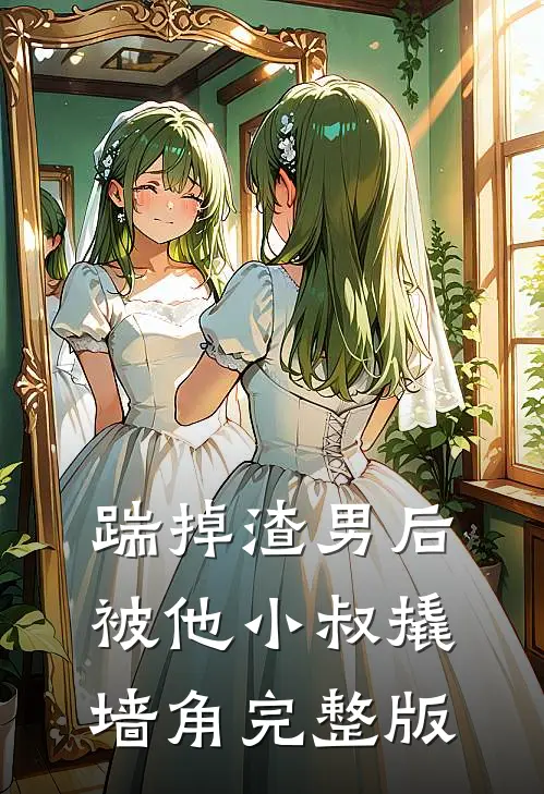 踹掉渣男后，被他小叔撬墙角完整版