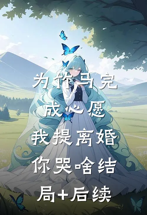 为竹马完成心愿，我提离婚你哭啥结局+后续