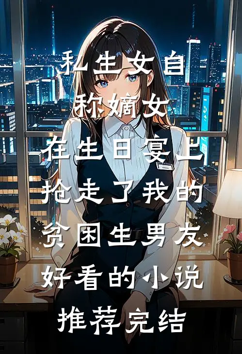 私生女自称嫡女，在生日宴上抢走了我的贫困生男友好看的小说推荐完结