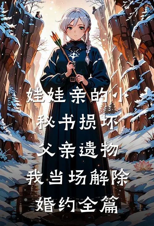 娃娃亲的小秘书损坏父亲遗物，我当场解除婚约全篇