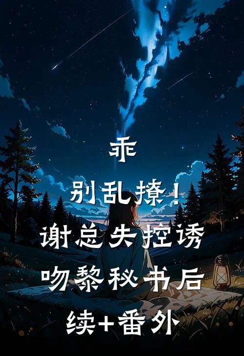 乖，别乱撩！谢总失控诱吻黎秘书后续+番外