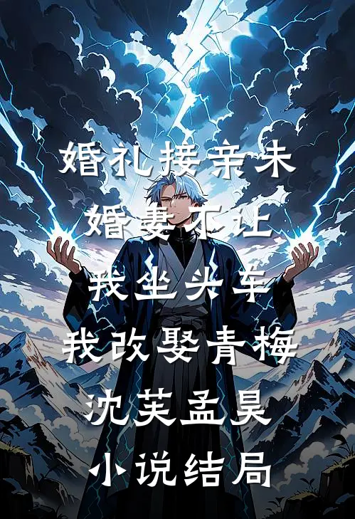 婚礼接亲未婚妻不让我坐头车，我改娶青梅沈芙孟昊小说结局