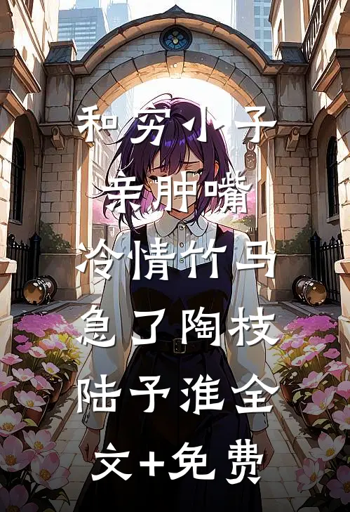 和穷小子亲肿嘴，冷情竹马急了陶枝陆予淮全文+免费