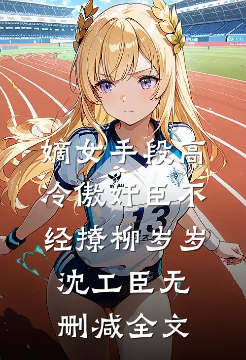 嫡女手段高，冷傲奸臣不经撩柳岁岁沈工臣无删减全文