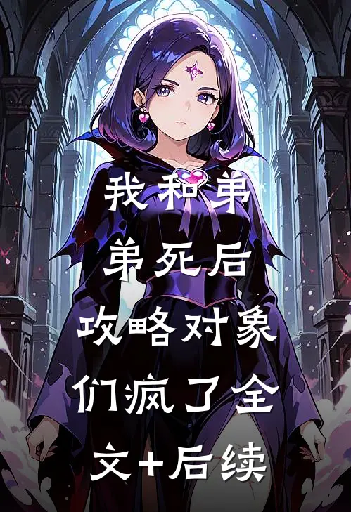 我和弟弟死后，攻略对象们疯了全文+后续