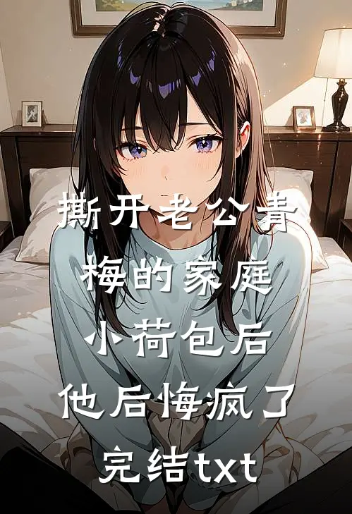 撕开老公青梅的家庭小荷包后，他后悔疯了完结txt