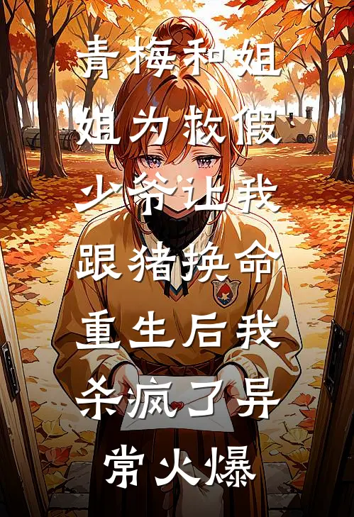 青梅和姐姐为救假少爷让我跟猪换命，重生后我杀疯了异常火爆