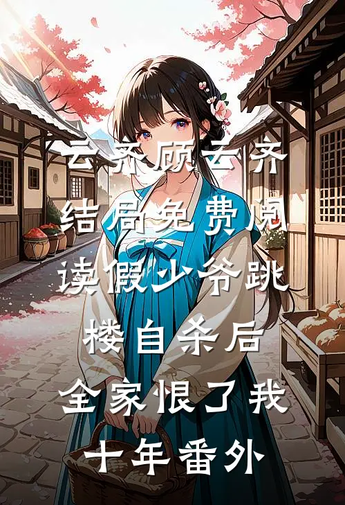 云齐顾云齐结局免费阅读假少爷跳楼自杀后，全家恨了我十年番外