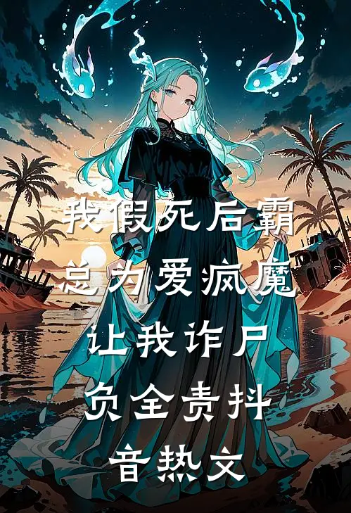 我假死后霸总为爱疯魔，让我诈尸负全责抖音热文