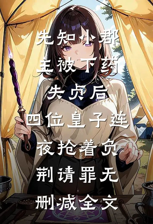 先知小郡主被下药失贞后，四位皇子连夜抢着负荆请罪无删减全文