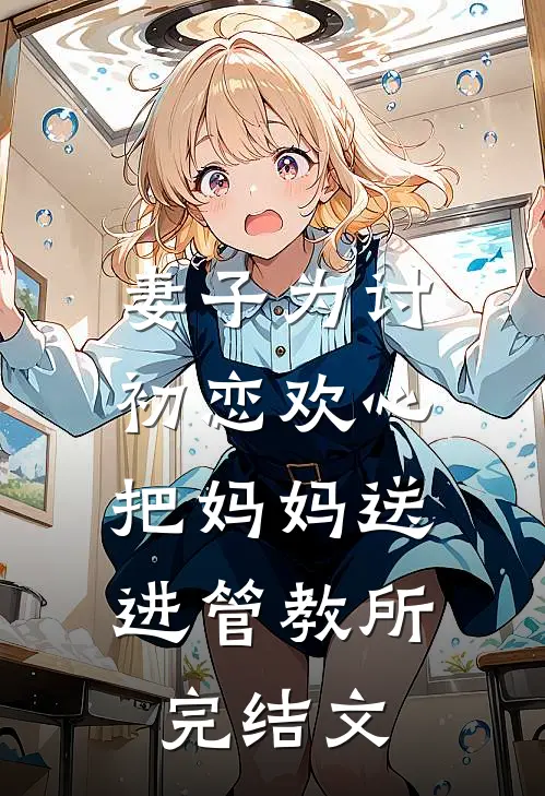 妻子为讨初恋欢心，把妈妈送进管教所完结文