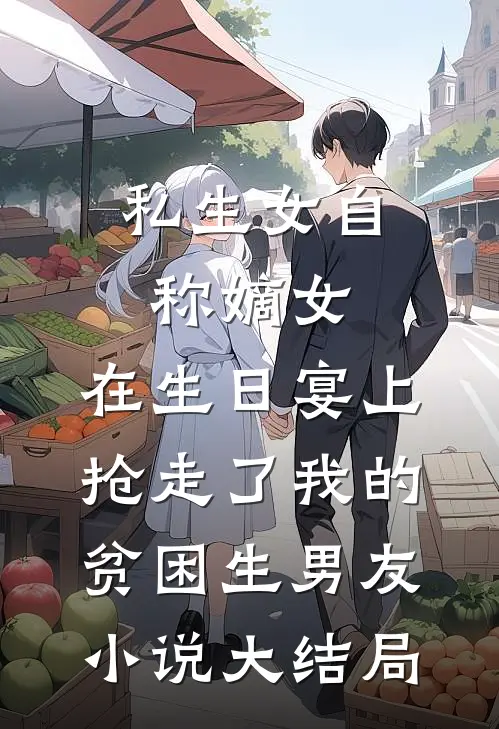 私生女自称嫡女，在生日宴上抢走了我的贫困生男友小说大结局