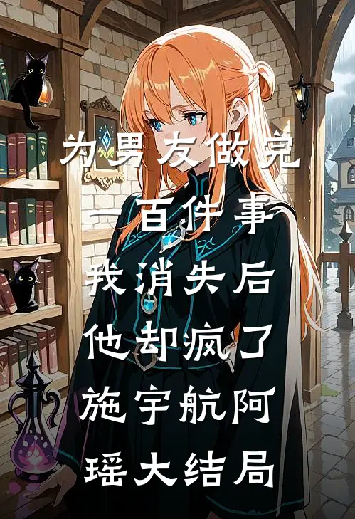 为男友做完一百件事我消失后，他却疯了施宇航阿瑶大结局