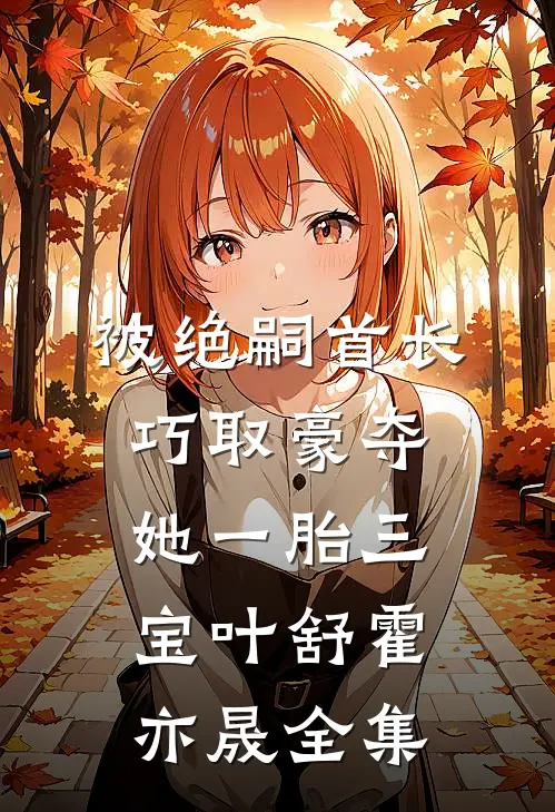 被绝嗣首长巧取豪夺，她一胎三宝叶舒霍亦晟全集