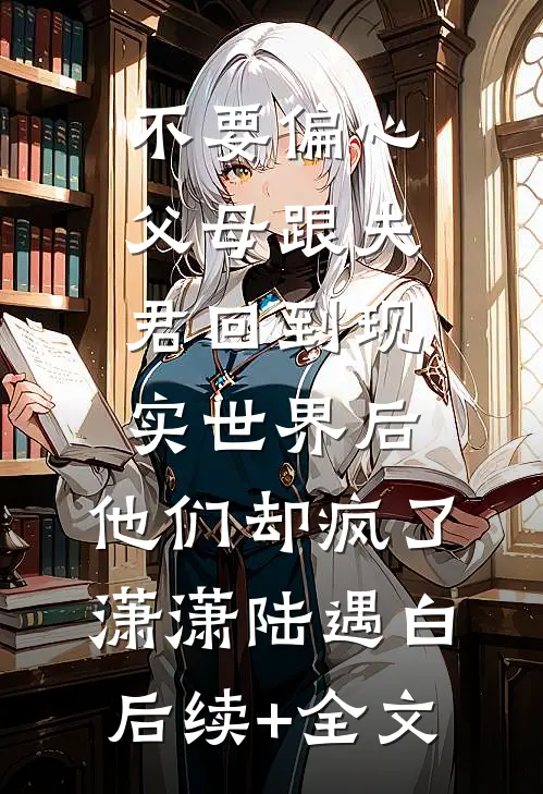 不要偏心父母跟夫君回到现实世界后，他们却疯了潇潇陆遇白后续+全文