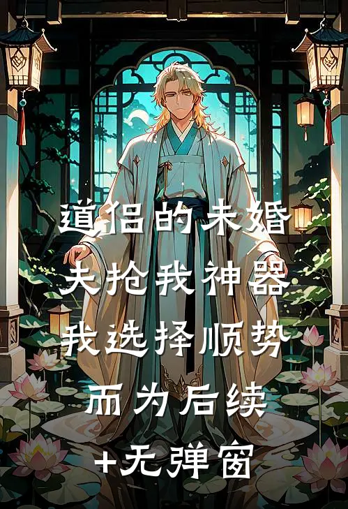 道侣的未婚夫抢我神器，我选择顺势而为后续+无弹窗